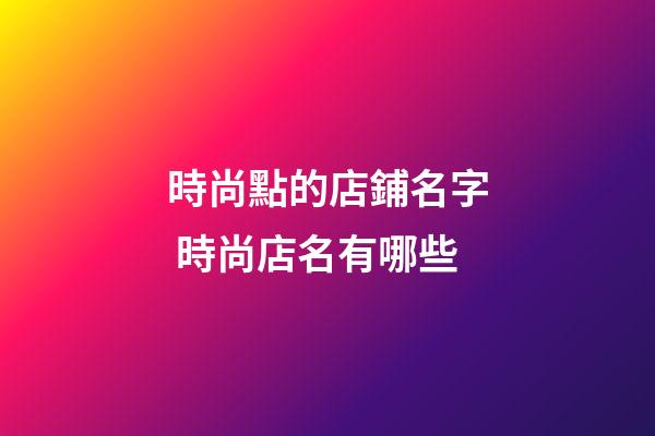 時尚點的店鋪名字 時尚店名有哪些-第1張-店鋪起名-玄機派